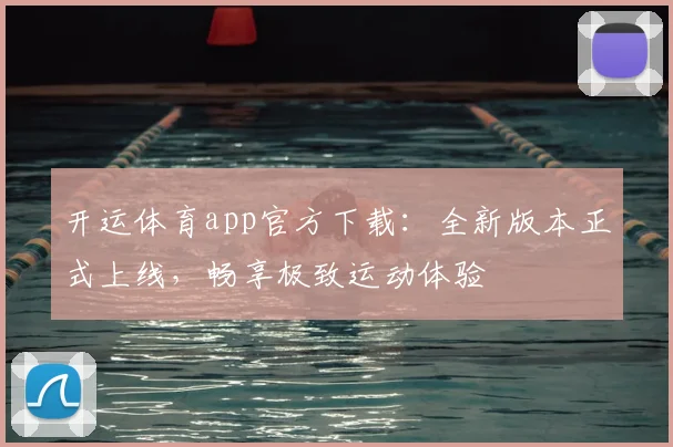 开运体育app官方下载：全新版本正式上线，畅享极致运动体验