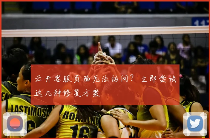 云开客服页面无法访问？立即尝试这几种修复方案