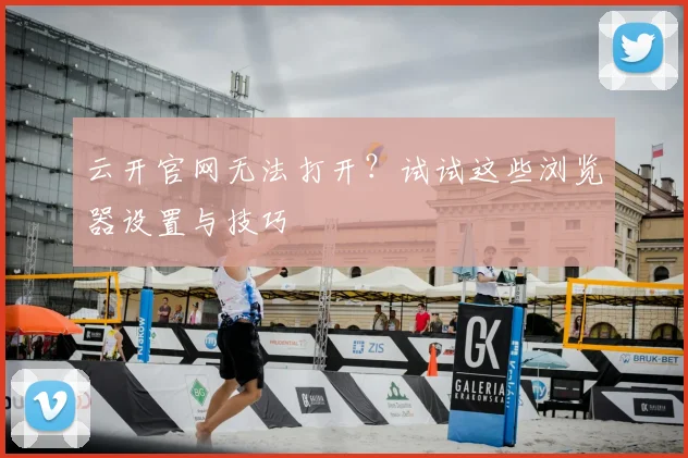 云开官网无法打开？试试这些浏览器设置与技巧