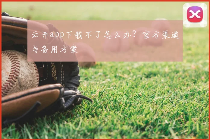 云开app下载不了怎么办？官方渠道与备用方案