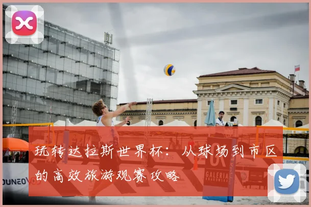 玩转达拉斯世界杯：从球场到市区的高效旅游观赛攻略