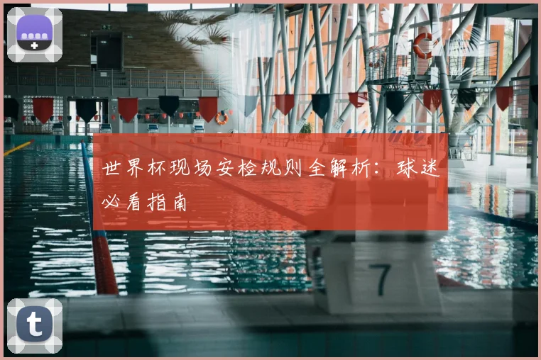 世界杯现场安检规则全解析：球迷必看指南