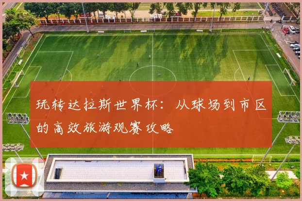玩转达拉斯世界杯：从球场到市区的高效旅游观赛攻略
