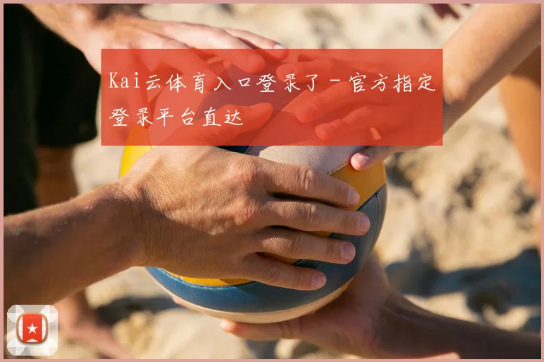 Kai云体育入口登录了 - 官方指定登录平台直达