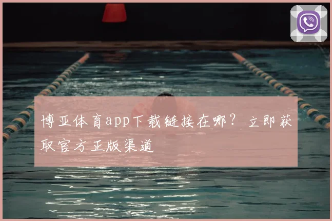 博亚体育app下载链接在哪？立即获取官方正版渠道