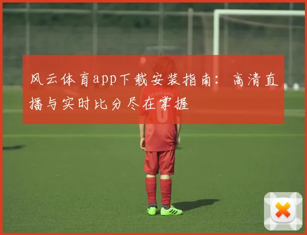 风云体育app下载安装指南：高清直播与实时比分尽在掌握