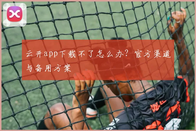云开app下载不了怎么办？官方渠道与备用方案
