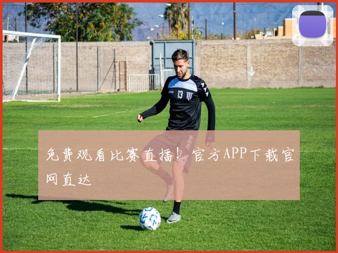 免费观看比赛直播！官方APP下载官网直达