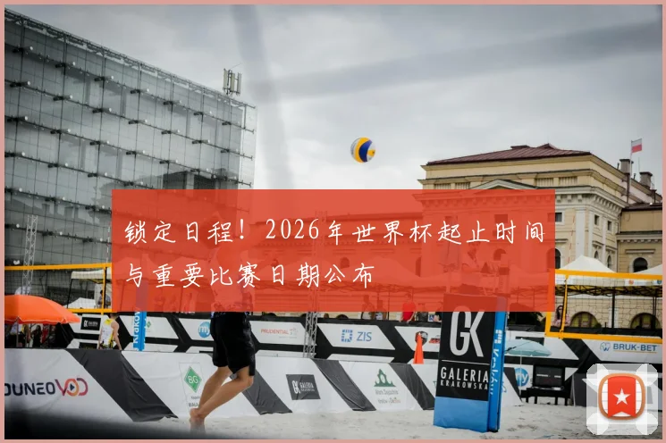 锁定日程！2026年世界杯起止时间与重要比赛日期公布