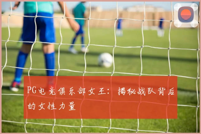 PG电竞俱乐部女王：揭秘战队背后的女性力量