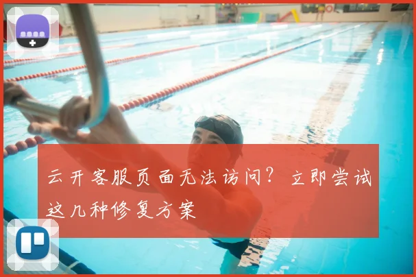 云开客服页面无法访问？立即尝试这几种修复方案