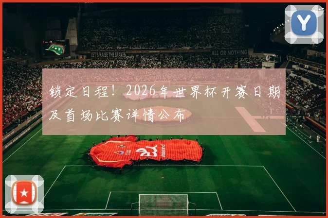 锁定日程！2026年世界杯开赛日期及首场比赛详情公布
