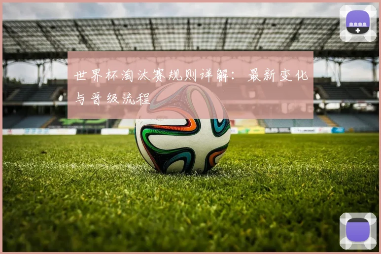 世界杯淘汰赛规则详解：最新变化与晋级流程