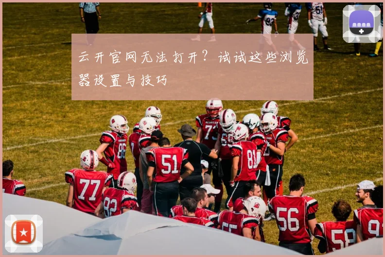 云开官网无法打开？试试这些浏览器设置与技巧