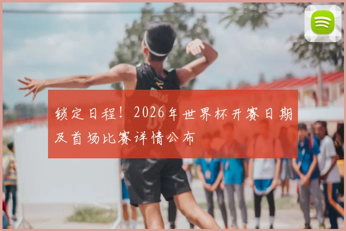 锁定日程！2026年世界杯开赛日期及首场比赛详情公布