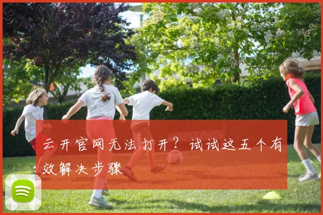 云开官网无法打开？试试这五个有效解决步骤