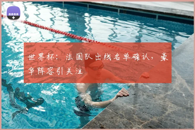 世界杯：法国队出线名单确认，豪华阵容引关注